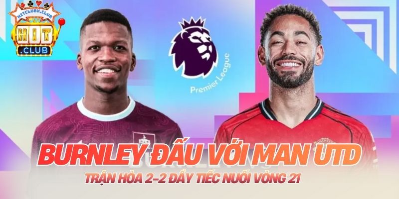 Burnley Đấu Với Man Utd - Trận Hòa 2-2 Đầy Tiếc Nuối Vòng 21